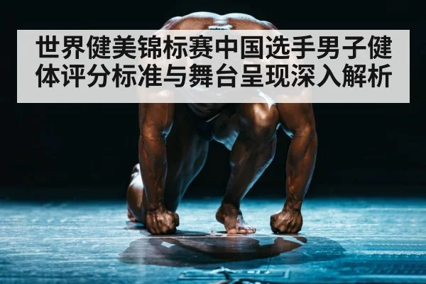 世界健美锦标赛中国选手男子健体评分标准与舞台呈现深入解析