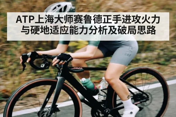 ATP上海大师赛鲁德正手进攻火力与硬地适应能力分析及破局思路